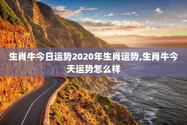 生肖牛今日运势2020年生肖运势,生肖牛今天运势怎么样