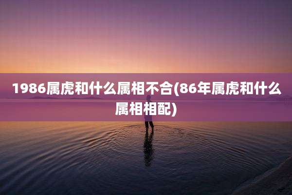 1986属虎和什么属相不合(86年属虎和什么属相相配)