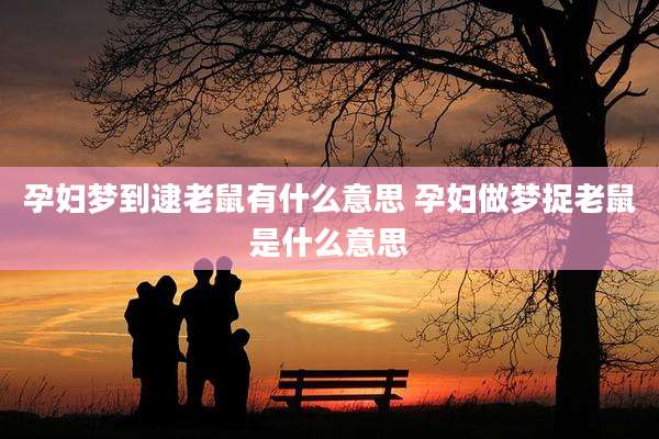 孕妇梦到逮老鼠有什么意思 孕妇做梦捉老鼠是什么意思