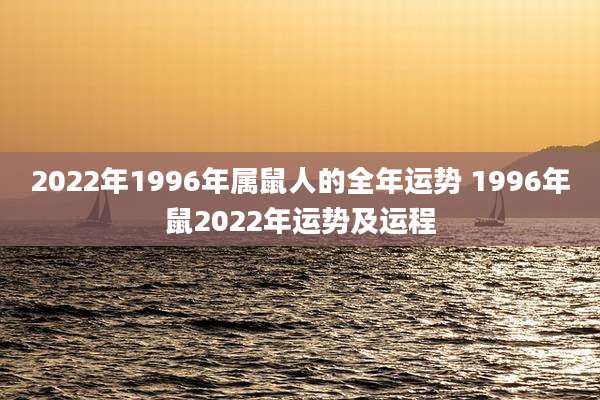 2022年1996年属鼠人的全年运势 1996年鼠2022年运势及运程