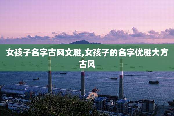 女孩子名字古风文雅,女孩子的名字优雅大方古风