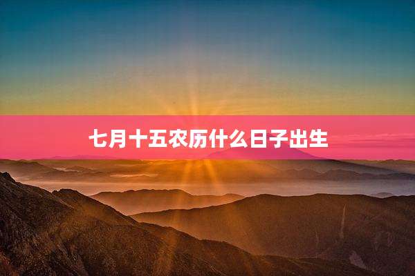 七月十五农历什么日子出生