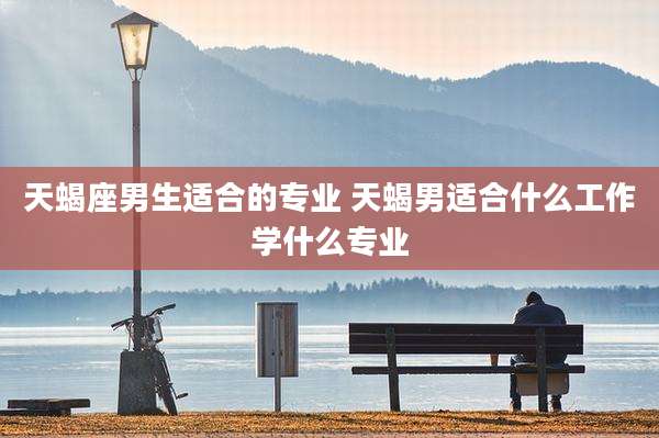 天蝎座男生适合的专业 天蝎男适合什么工作学什么专业