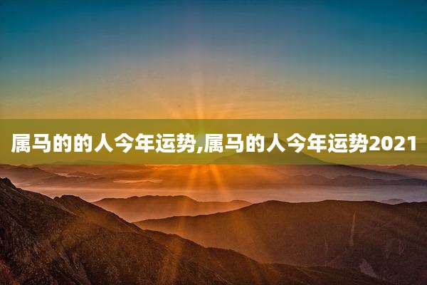 属马的的人今年运势,属马的人今年运势2021