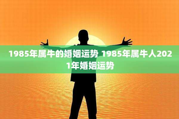 1985年属牛的婚姻运势 1985年属牛人2021年婚姻运势