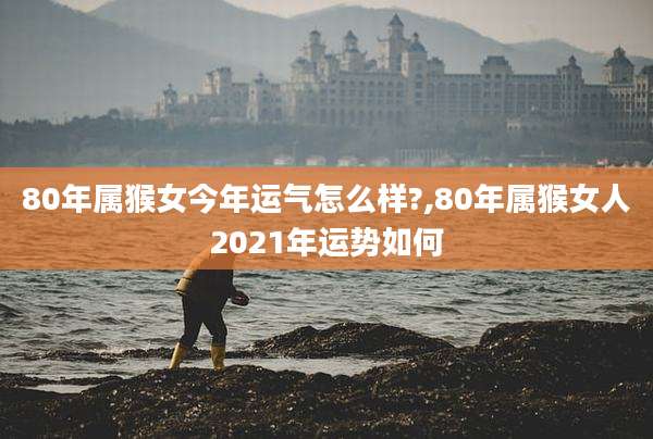 80年属猴女今年运气怎么样?,80年属猴女人2021年运势如何