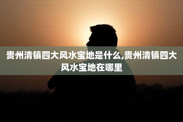 贵州清镇四大风水宝地是什么,贵州清镇四大风水宝地在哪里