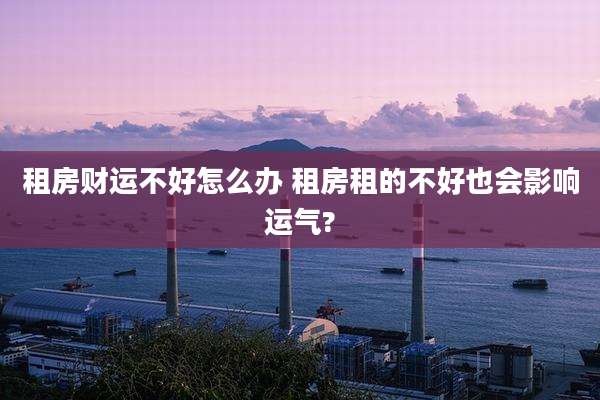 租房财运不好怎么办 租房租的不好也会影响运气?