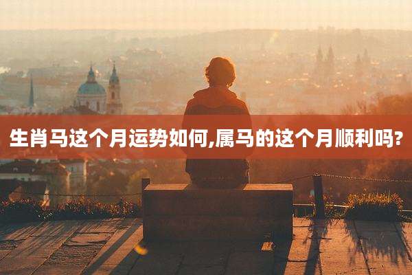 生肖马这个月运势如何,属马的这个月顺利吗?