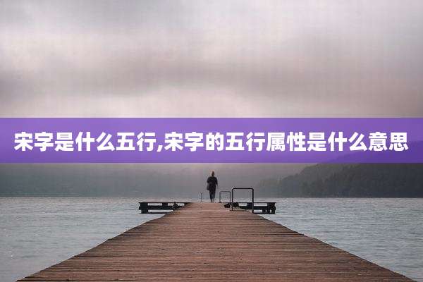宋字是什么五行,宋字的五行属性是什么意思