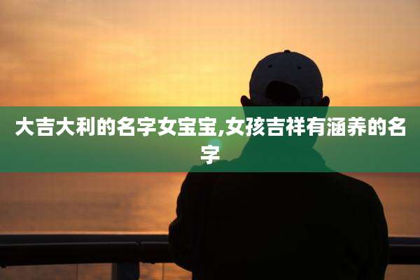 大吉大利的名字女宝宝,女孩吉祥有涵养的名字