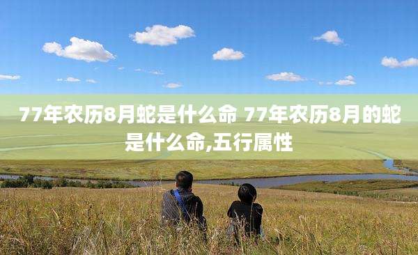 77年农历8月蛇是什么命 77年农历8月的蛇是什么命,五行属性
