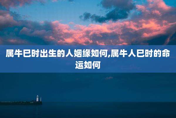 属牛巳时出生的人姻缘如何,属牛人巳时的命运如何