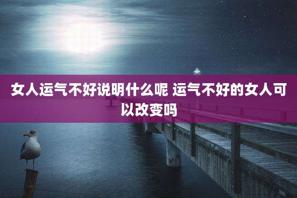 女人运气不好说明什么呢 运气不好的女人可以改变吗