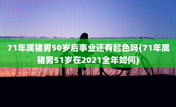71年属猪男50岁后事业还有起色吗(71年属猪男51岁在2021全年如何)