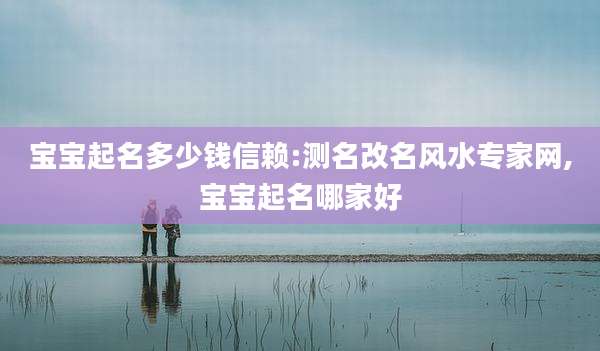 宝宝起名多少钱信赖:测名改名风水专家网,宝宝起名哪家好