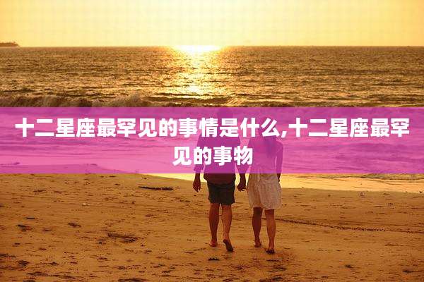 十二星座最罕见的事情是什么,十二星座最罕见的事物