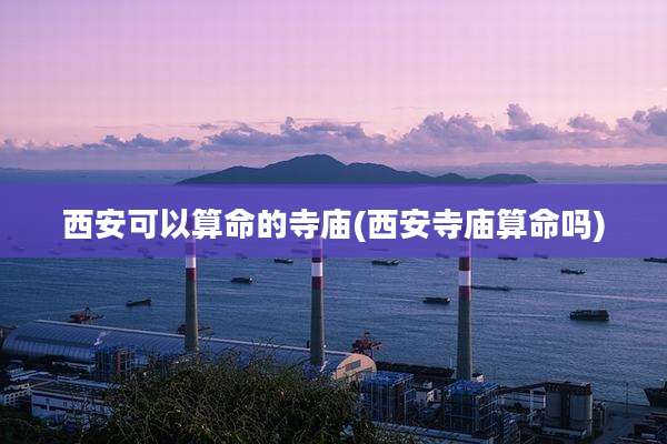 西安可以算命的寺庙(西安寺庙算命吗)