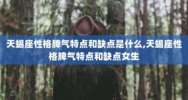 天蝎座性格脾气特点和缺点是什么,天蝎座性格脾气特点和缺点女生