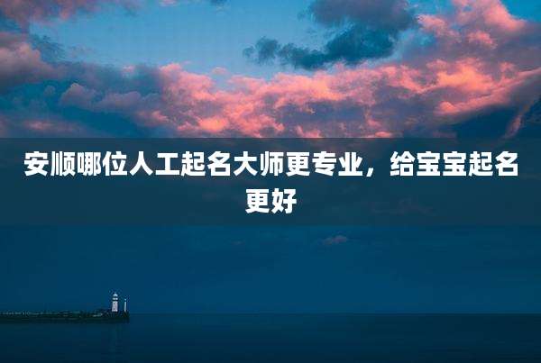 安顺哪位人工起名大师更专业,给宝宝起名更好