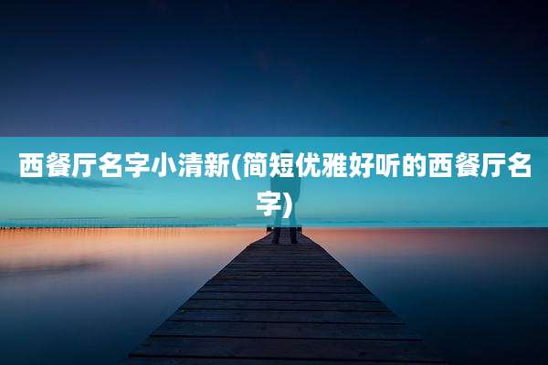 西餐厅名字小清新(简短优雅好听的西餐厅名字)