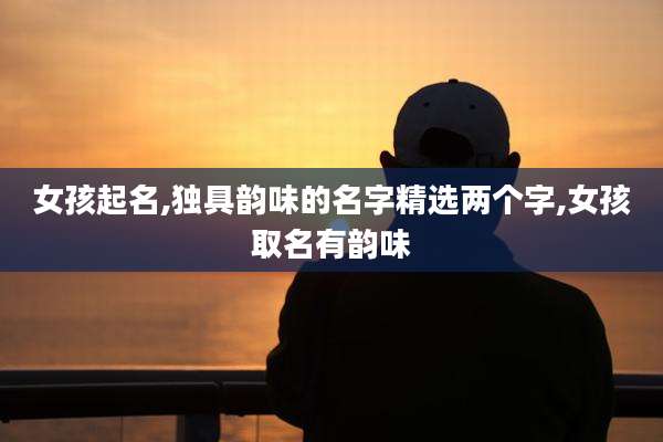 女孩起名,独具韵味的名字精选两个字,女孩取名有韵味
