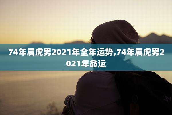 74年属虎男2021年全年运势,74年属虎男2021年命运