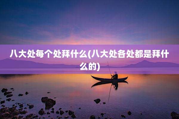 八大处每个处拜什么(八大处各处都是拜什么的)