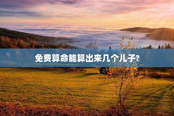 免费算命能算出来几个儿子?