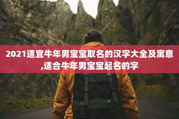2021适宜牛年男宝宝取名的汉字大全及寓意,适合牛年男宝宝起名的字