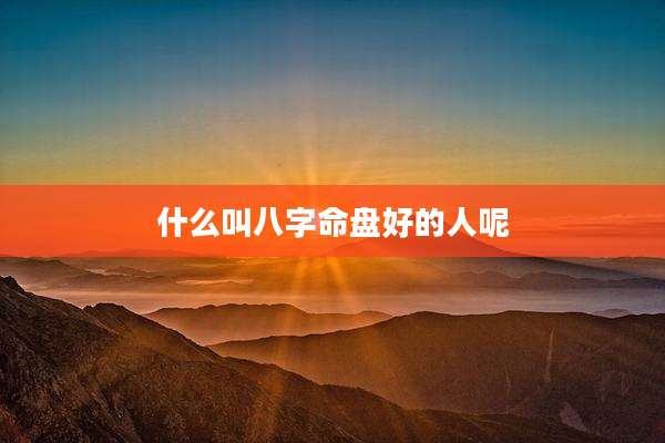 什么叫八字命盘好的人呢
