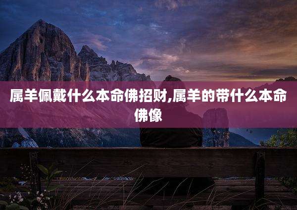 属羊佩戴什么本命佛招财,属羊的带什么本命佛像