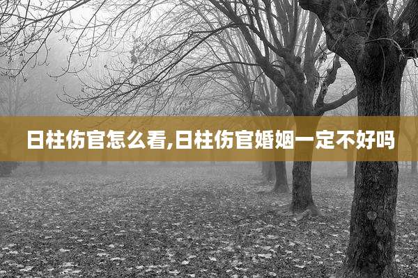 日柱伤官怎么看,日柱伤官婚姻一定不好吗