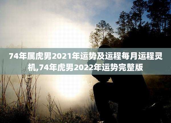 74年属虎男2021年运势及运程每月运程灵机,74年虎男2022年运势完整版