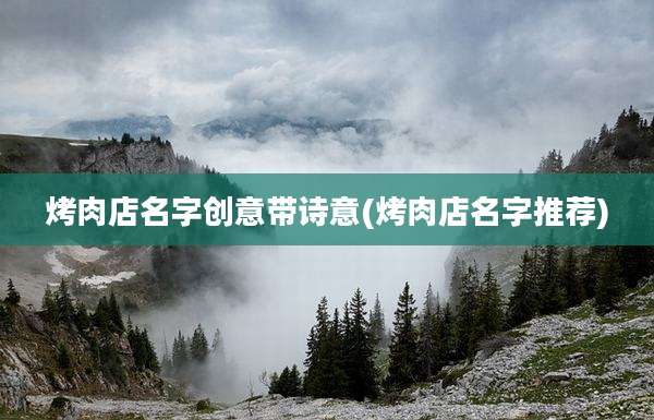 烤肉店名字创意带诗意(烤肉店名字推荐)
