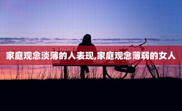 家庭观念淡薄的人表现,家庭观念薄弱的女人