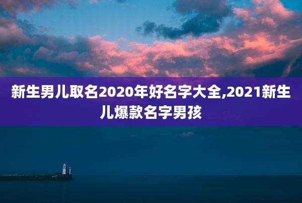 新生男儿取名2020年好名字大全,2021新生儿爆款名字男孩