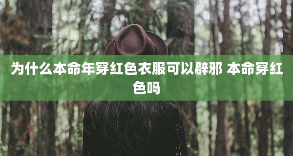 为什么本命年穿红色衣服可以辟邪 本命穿红色吗