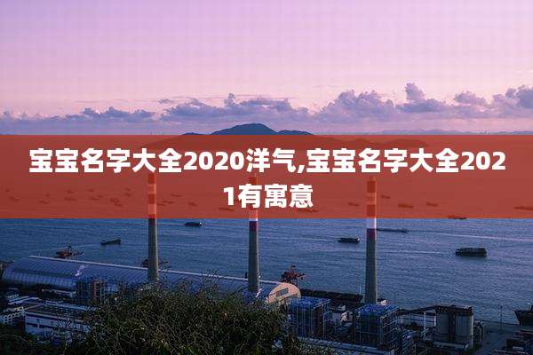 宝宝名字大全2020洋气,宝宝名字大全2021有寓意