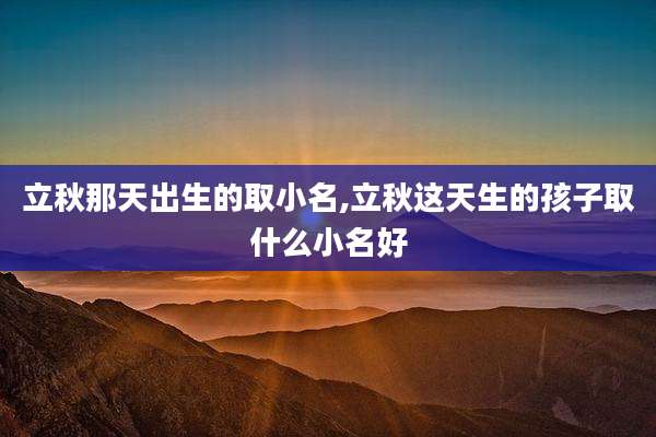 立秋那天出生的取小名,立秋这天生的孩子取什么小名好