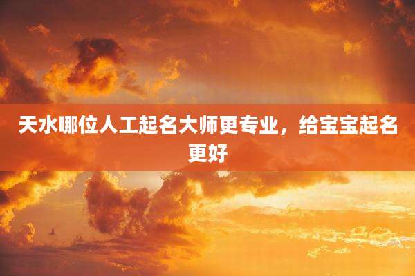 天水哪位人工起名大师更专业，给宝宝起名更好