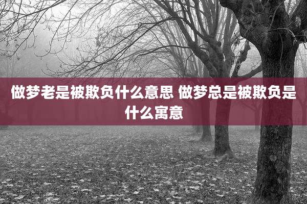 做梦老是被欺负什么意思 做梦总是被欺负是什么寓意