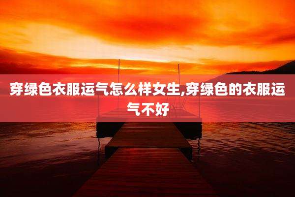 穿绿色衣服运气怎么样女生,穿绿色的衣服运气不好