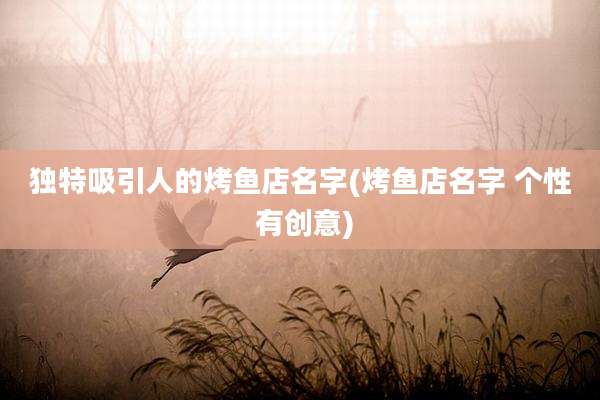 独特吸引人的烤鱼店名字(烤鱼店名字 个性 有创意)
