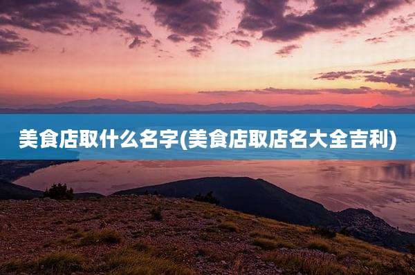 美食店取什么名字(美食店取店名大全吉利)