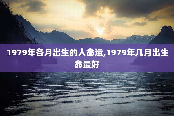 1979年各月出生的人命运,1979年几月出生命最好