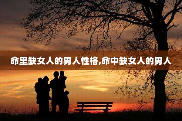 命里缺女人的男人性格,命中缺女人的男人