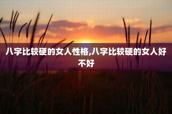 八字比较硬的女人性格,八字比较硬的女人好不好