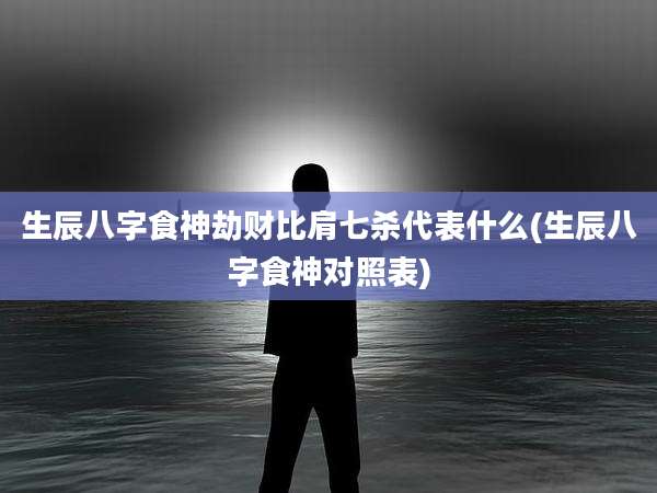生辰八字食神劫财比肩七杀代表什么(生辰八字食神对照表)