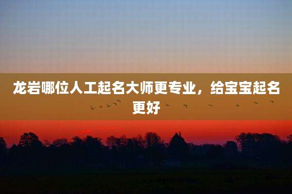 龙岩哪位人工起名大师更专业,给宝宝起名更好